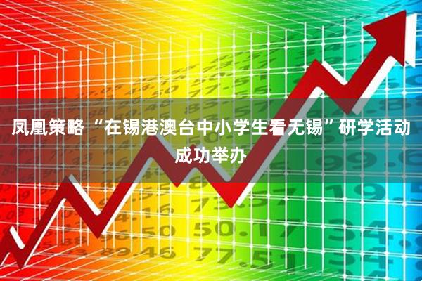 凤凰策略 “在锡港澳台中小学生看无锡”研学活动成功举办