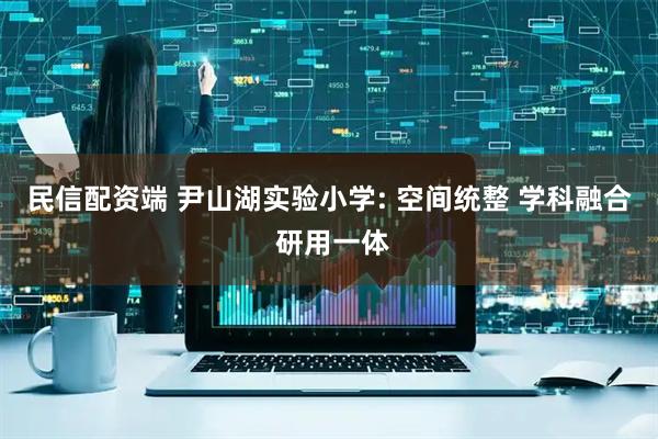 民信配资端 尹山湖实验小学: 空间统整 学科融合 研用一体