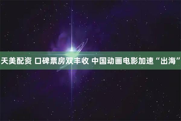 天美配资 口碑票房双丰收 中国动画电影加速“出海”