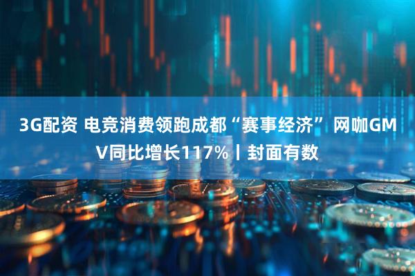3G配资 电竞消费领跑成都“赛事经济” 网咖GMV同比增长117%丨封面有数