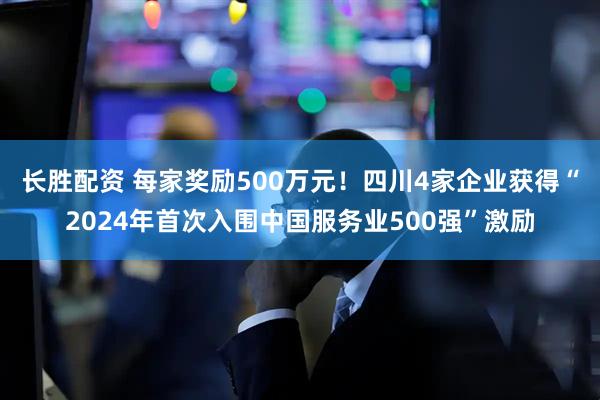 长胜配资 每家奖励500万元！四川4家企业获得“2024年首次入围中国服务业500强”激励