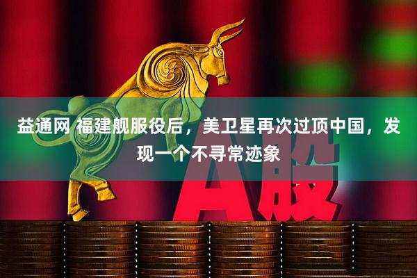 益通网 福建舰服役后，美卫星再次过顶中国，发现一个不寻常迹象