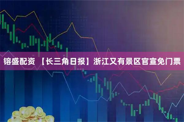镕盛配资 【长三角日报】浙江又有景区官宣免门票