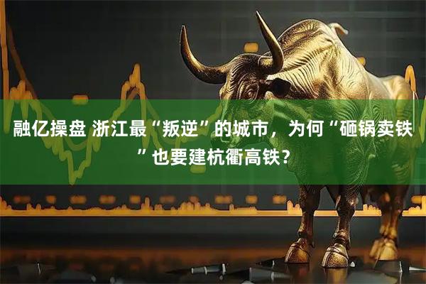 融亿操盘 浙江最“叛逆”的城市，为何“砸锅卖铁”也要建杭衢高铁？