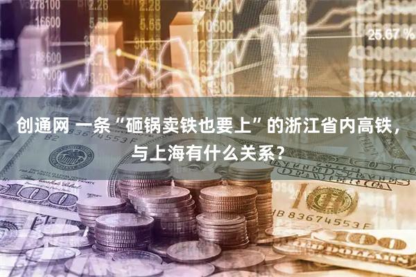 创通网 一条“砸锅卖铁也要上”的浙江省内高铁，与上海有什么关系？