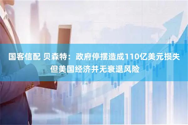 国客信配 贝森特：政府停摆造成110亿美元损失 但美国经济并无衰退风险