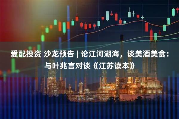 爱配投资 沙龙预告 | 论江河湖海，谈美酒美食：与叶兆言对谈《江苏读本》