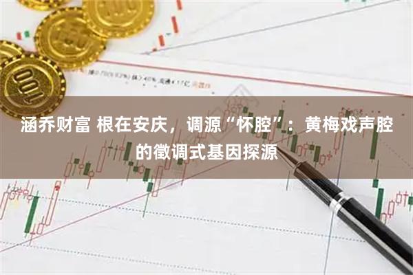 涵乔财富 根在安庆，调源“怀腔”：黄梅戏声腔的徵调式基因探源