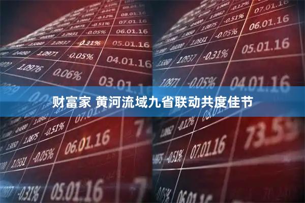 财富家 黄河流域九省联动共度佳节