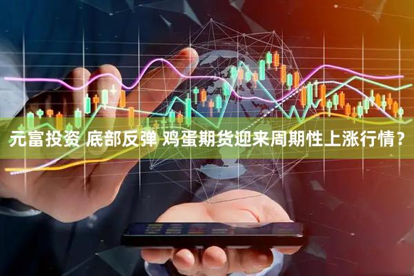 元富投资 底部反弹 鸡蛋期货迎来周期性上涨行情？
