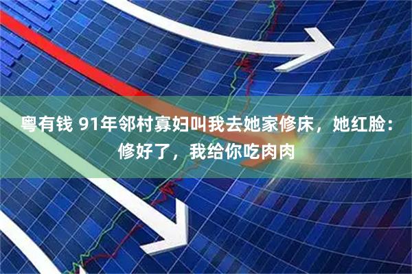 粤有钱 91年邻村寡妇叫我去她家修床，她红脸：修好了，我给你吃肉肉