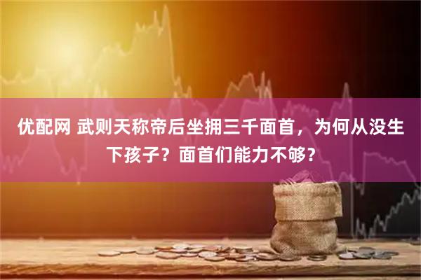 优配网 武则天称帝后坐拥三千面首，为何从没生下孩子？面首们能力不够？