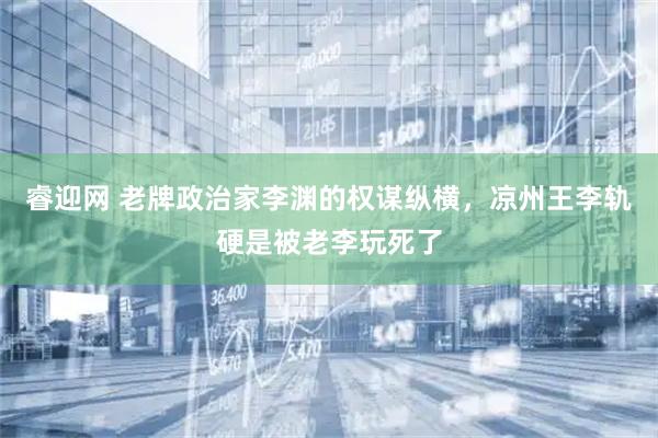 睿迎网 老牌政治家李渊的权谋纵横，凉州王李轨硬是被老李玩死了