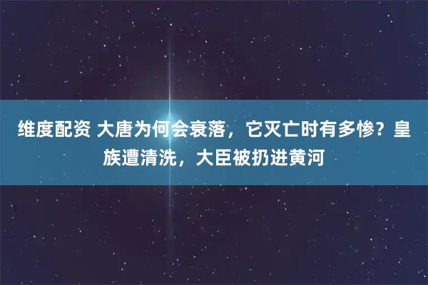 维度配资 大唐为何会衰落，它灭亡时有多惨？皇族遭清洗，大臣被扔进黄河