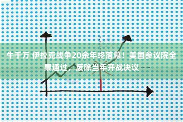 牛千万 伊拉克战争20余年终落幕！美国参议院全票通过，废除当年开战决议