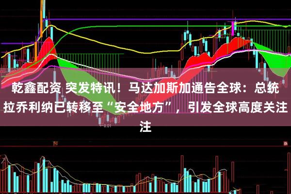 乾鑫配资 突发特讯！马达加斯加通告全球：总统拉乔利纳已转移至“安全地方”，引发全球高度关注