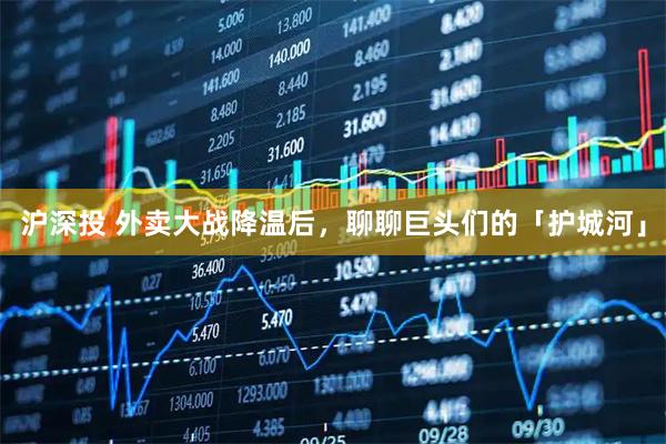 沪深投 外卖大战降温后，聊聊巨头们的「护城河」