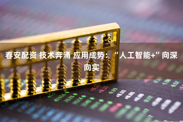 春安配资 技术奔涌 应用成势：“人工智能+”向深向实