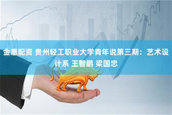 金惠配资 贵州轻工职业大学青年说第三期：艺术设计系 王智鹏 梁国忠