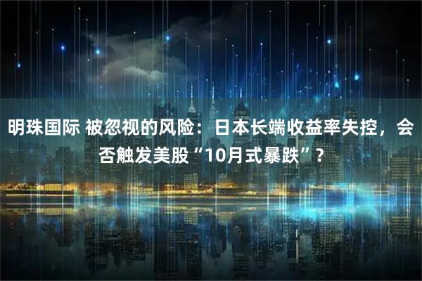 明珠国际 被忽视的风险：日本长端收益率失控，会否触发美股“10月式暴跌”？