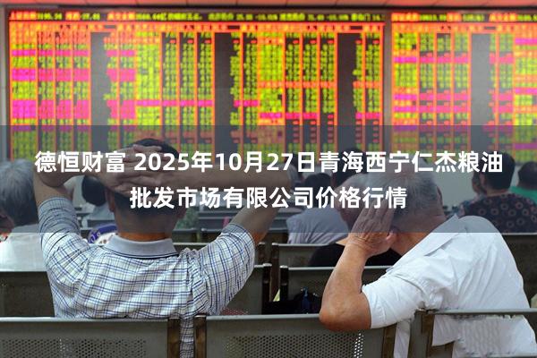 德恒财富 2025年10月27日青海西宁仁杰粮油批发市场有限公司价格行情