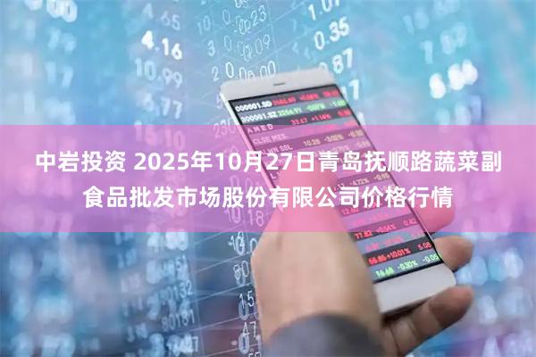 中岩投资 2025年10月27日青岛抚顺路蔬菜副食品批发市场股份有限公司价格行情