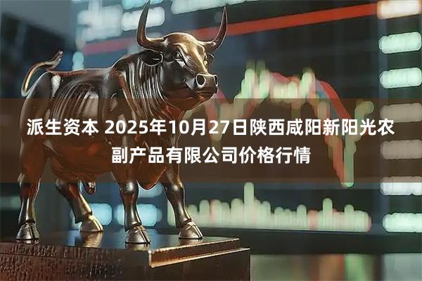 派生资本 2025年10月27日陕西咸阳新阳光农副产品有限公司价格行情