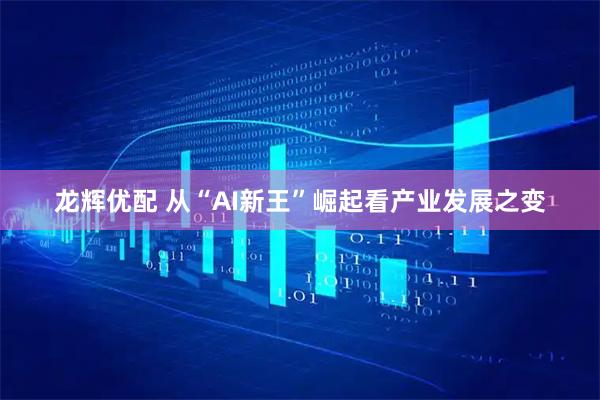 龙辉优配 从“AI新王”崛起看产业发展之变