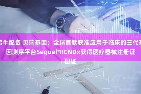启牛配资 贝瑞基因：全球首款获准应用于临床的三代基因测序平台Sequel®IICNDx获得医疗器械注册证