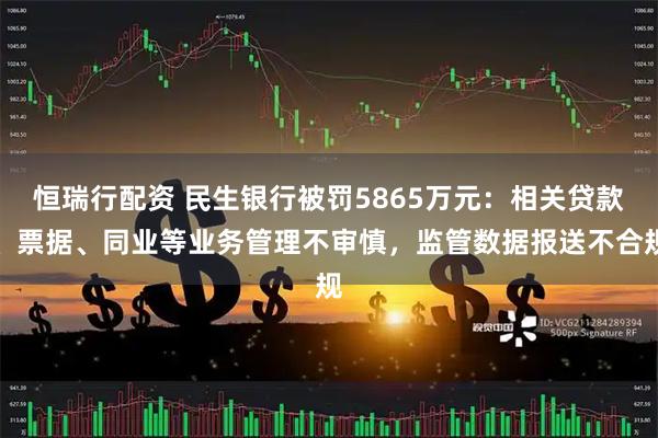 恒瑞行配资 民生银行被罚5865万元：相关贷款、票据、同业等业务管理不审慎，监管数据报送不合规