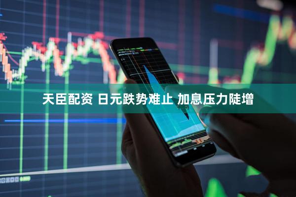 天臣配资 日元跌势难止 加息压力陡增