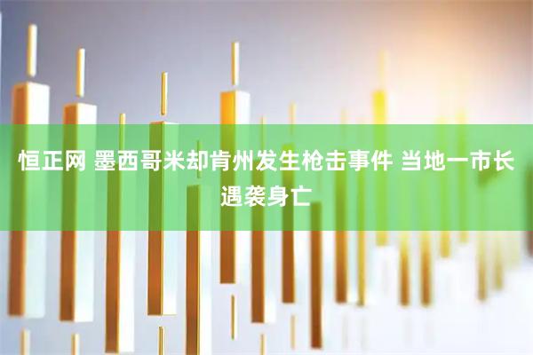 恒正网 墨西哥米却肯州发生枪击事件 当地一市长遇袭身亡
