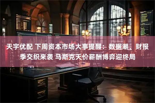 天宇优配 下周资本市场大事提醒：数据潮、财报季交织来袭 马斯克天价薪酬博弈迎终局