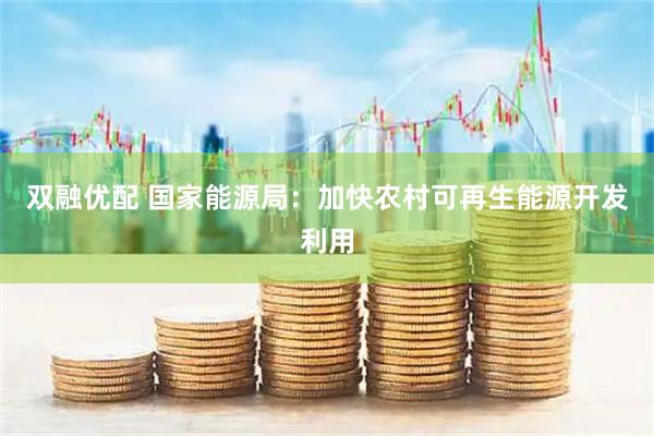 双融优配 国家能源局：加快农村可再生能源开发利用