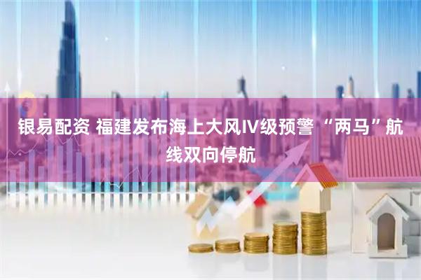 银易配资 福建发布海上大风Ⅳ级预警 “两马”航线双向停航