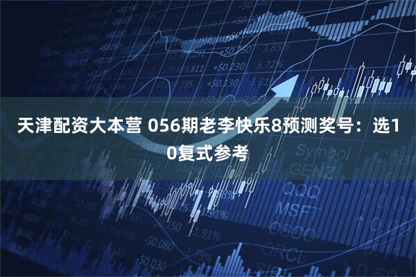 天津配资大本营 056期老李快乐8预测奖号：选10复式参考
