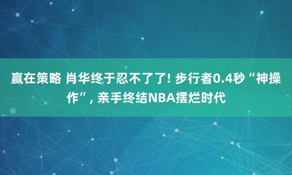 赢在策略 肖华终于忍不了了! 步行者0.4秒“神操作”, 亲手终结NBA摆烂时代