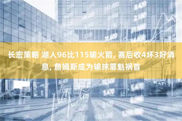长宏策略 湖人96比115输火箭, 赛后收4坏3好消息, 詹姆斯成为输球罪魁祸首