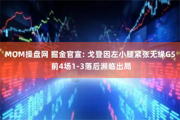 MOM操盘网 掘金官宣: 戈登因左小腿紧张无缘G5 前4场1-3落后濒临出局