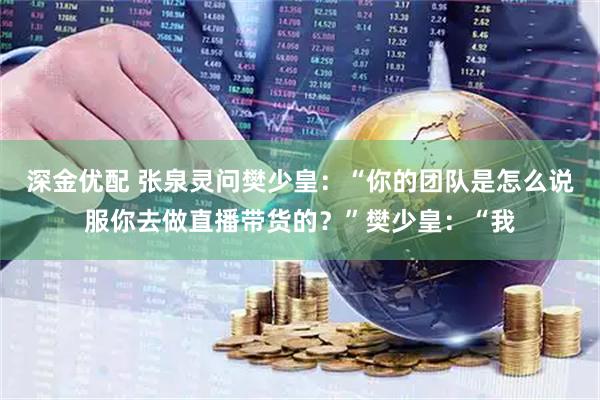 深金优配 张泉灵问樊少皇：“你的团队是怎么说服你去做直播带货的？”樊少皇：“我