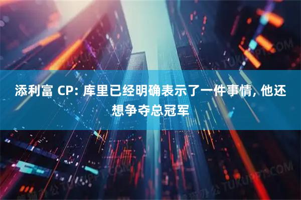 添利富 CP: 库里已经明确表示了一件事情, 他还想争夺总冠军