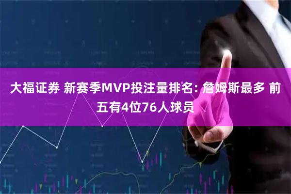 大福证券 新赛季MVP投注量排名: 詹姆斯最多 前五有4位76人球员